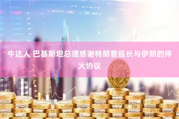 牛达人 巴基斯坦总理感谢特朗普延长与伊朗的停火协议