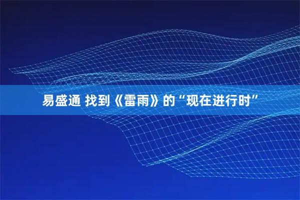 易盛通 找到《雷雨》的“现在进行时”