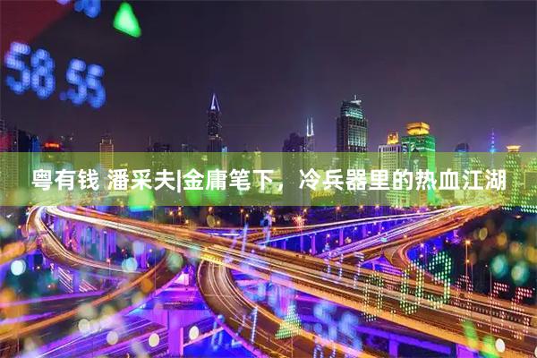 粤有钱 潘采夫|金庸笔下，冷兵器里的热血江湖