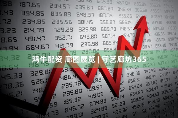 鸿牛配资 廊图展览 | 守艺廊坊365