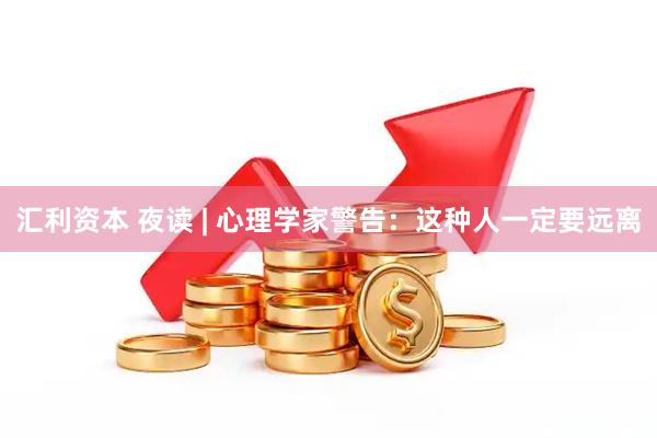 汇利资本 夜读 | 心理学家警告：这种人一定要远离