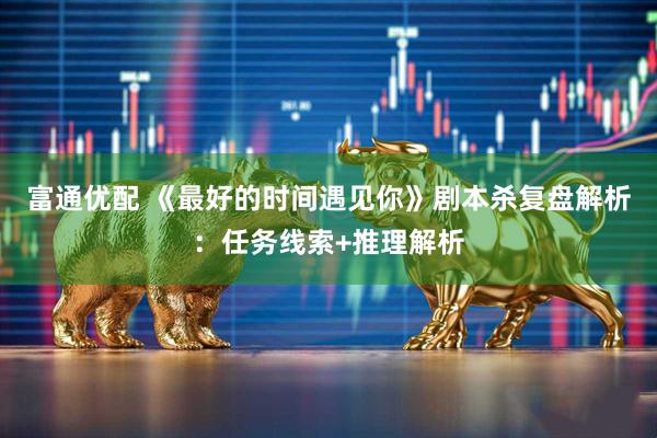 富通优配 《最好的时间遇见你》剧本杀复盘解析：任务线索+推理解析
