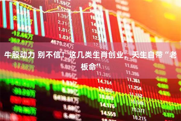 牛股动力 别不信!这几类生肖创业,天生自带“老板命”
