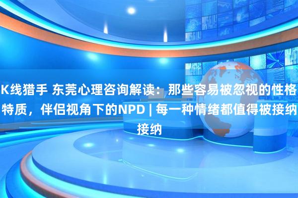K线猎手 东莞心理咨询解读：那些容易被忽视的性格特质，伴侣视角下的NPD | 每一种情绪都值得被接纳