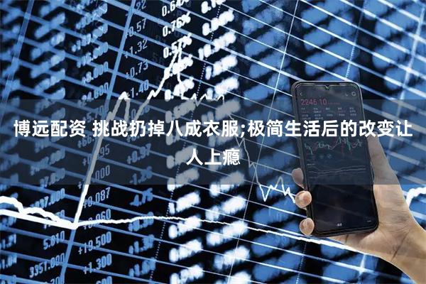 博远配资 挑战扔掉八成衣服;极简生活后的改变让人上瘾