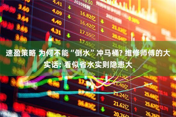 速盈策略 为何不能“倒水”冲马桶? 维修师傅的大实话: 看似省水实则隐患大
