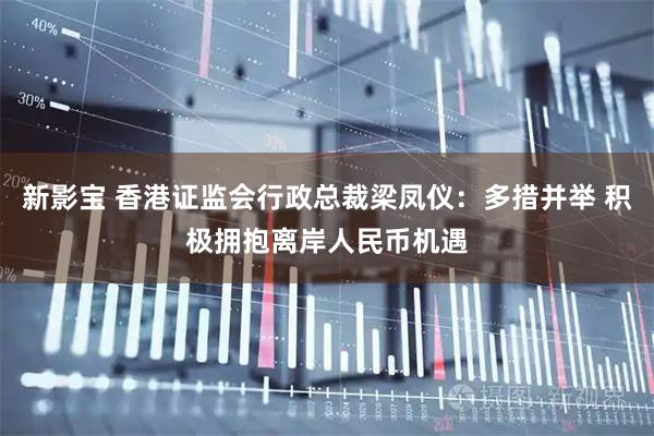 新影宝 香港证监会行政总裁梁凤仪：多措并举 积极拥抱离岸人民币机遇