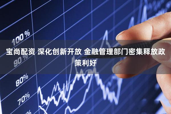 宝尚配资 深化创新开放 金融管理部门密集释放政策利好