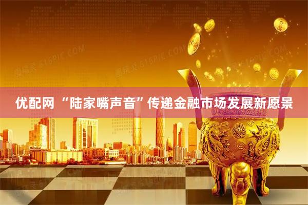 优配网 “陆家嘴声音”传递金融市场发展新愿景