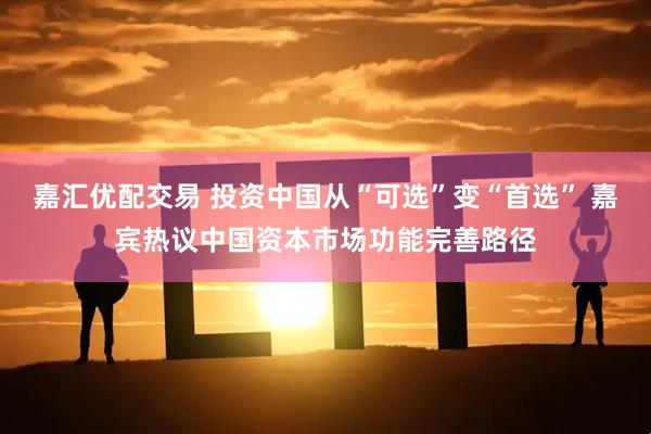 嘉汇优配交易 投资中国从“可选”变“首选” 嘉宾热议中国资本市场功能完善路径