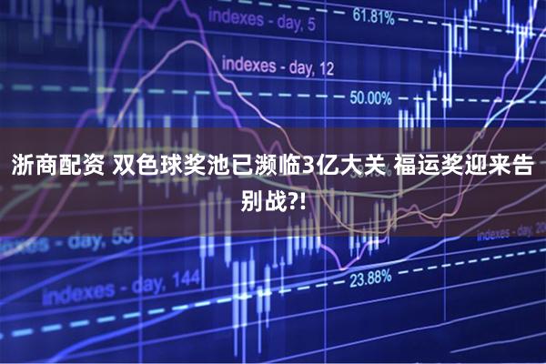 浙商配资 双色球奖池已濒临3亿大关 福运奖迎来告别战?!