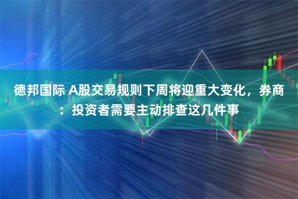 德邦国际 A股交易规则下周将迎重大变化，券商：投资者需要主动排查这几件事