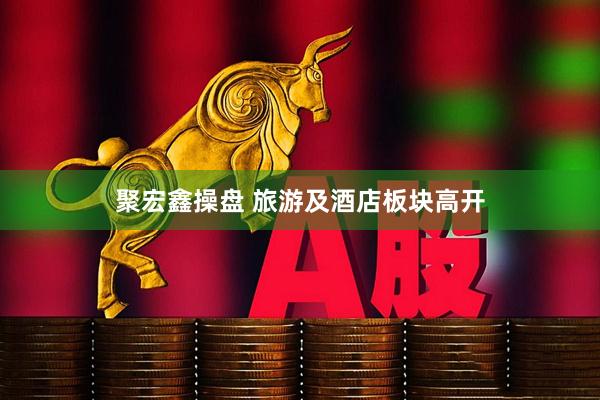 聚宏鑫操盘 旅游及酒店板块高开