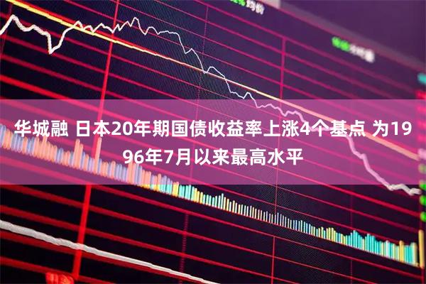 华城融 日本20年期国债收益率上涨4个基点 为1996年7月以来最高水平