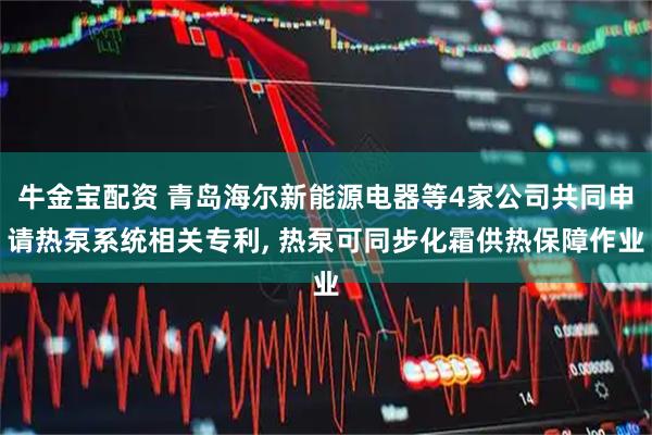 牛金宝配资 青岛海尔新能源电器等4家公司共同申请热泵系统相关专利, 热泵可同步化霜供热保障作业