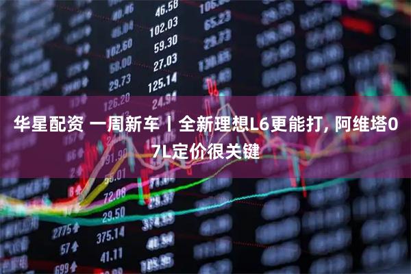 华星配资 一周新车丨全新理想L6更能打, 阿维塔07L定价很关键