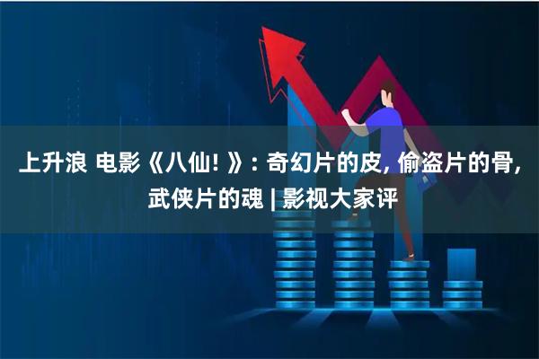 上升浪 电影《八仙! 》: 奇幻片的皮, 偷盗片的骨, 武侠片的魂 | 影视大家评