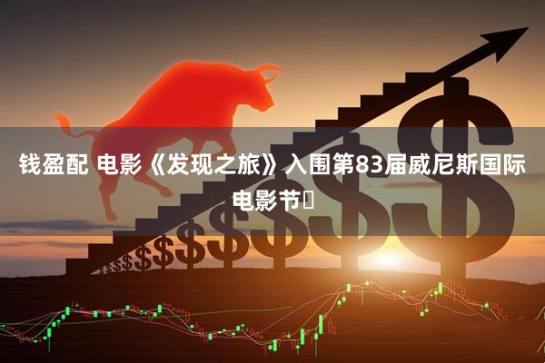 钱盈配 电影《发现之旅》入围第83届威尼斯国际电影节‌