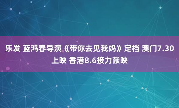 乐发 蓝鸿春导演《带你去见我妈》定档 澳门7.30上映 香港8.6接力献映