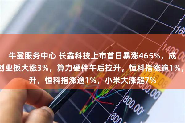牛盈服务中心 长鑫科技上市首日暴涨465%，成交破1400亿！创业板大涨3%，算力硬件午后拉升，恒科指涨逾1%，小米大涨超7%