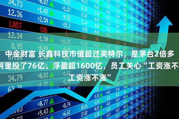 中金财富 长鑫科技市值超过英特尔，是茅台2倍多！阿里投了76亿、浮盈超1600亿，员工关心“工资涨不涨”