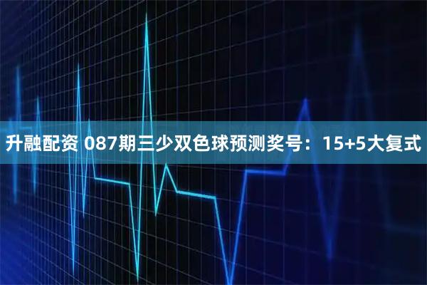 升融配资 087期三少双色球预测奖号：15+5大复式