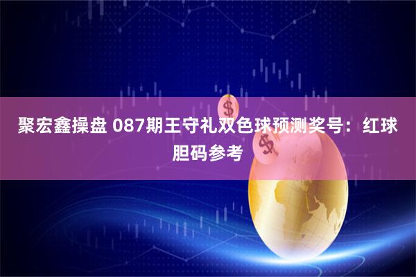 聚宏鑫操盘 087期王守礼双色球预测奖号:红球胆码参考
