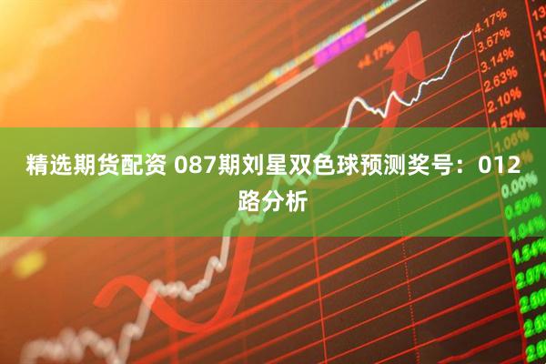 精选期货配资 087期刘星双色球预测奖号：012路分析