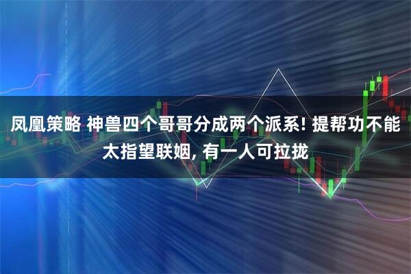 凤凰策略 神兽四个哥哥分成两个派系! 提帮功不能太指望联姻, 有一人可拉拢