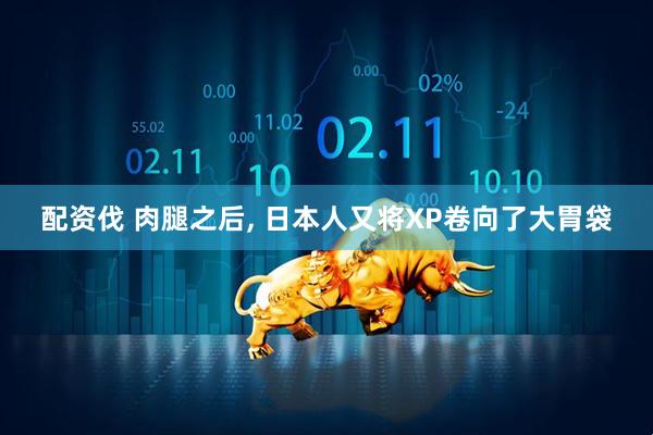 配资伐 肉腿之后, 日本人又将XP卷向了大胃袋