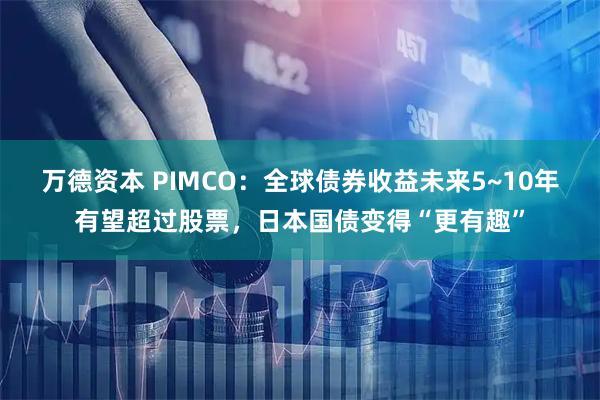 万德资本 PIMCO：全球债券收益未来5~10年有望超过股票，日本国债变得“更有趣”