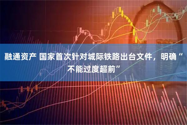 融通资产 国家首次针对城际铁路出台文件，明确“不能过度超前”