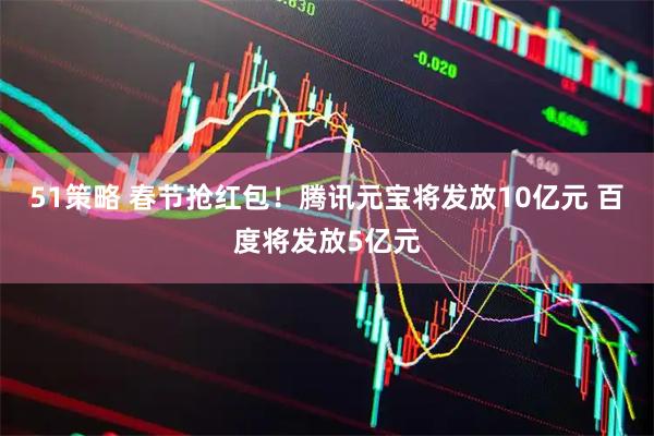 51策略 春节抢红包！腾讯元宝将发放10亿元 百度将发放5亿元