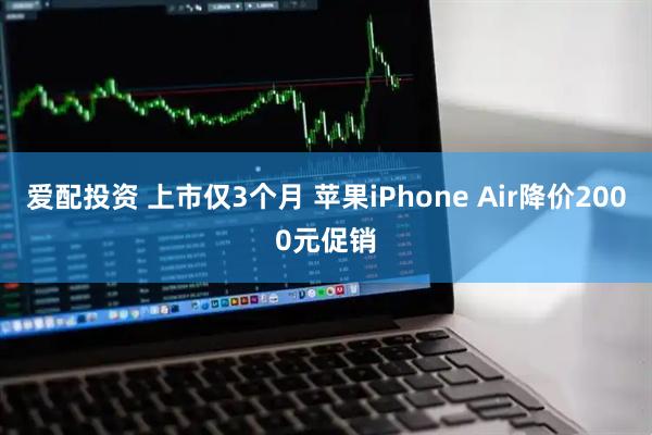爱配投资 上市仅3个月 苹果iPhone Air降价2000元促销