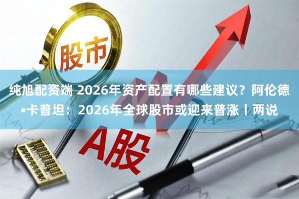 纯旭配资端 2026年资产配置有哪些建议？阿伦德•卡普坦：2026年全球股市或迎来普涨丨两说