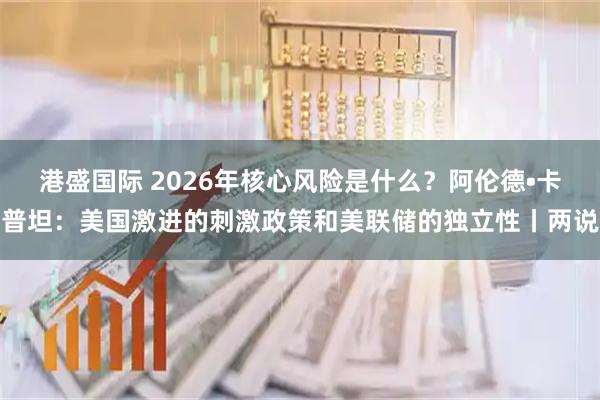 港盛国际 2026年核心风险是什么？阿伦德•卡普坦：美国激进的刺激政策和美联储的独立性丨两说