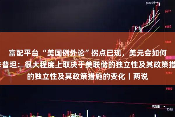 富配平台 “美国例外论”拐点已现，美元会如何表现？阿伦德•卡普坦：很大程度上取决于美联储的独立性及其政策措施的变化丨两说
