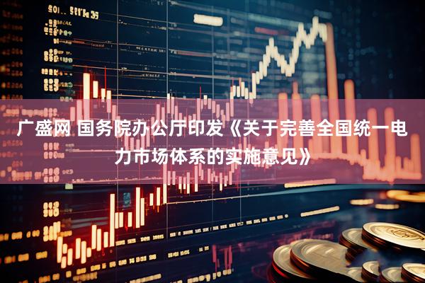 广盛网 国务院办公厅印发《关于完善全国统一电力市场体系的实施意见》