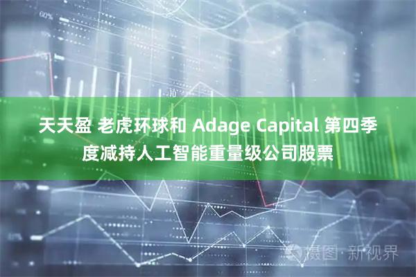 天天盈 老虎环球和 Adage Capital 第四季度减持人工智能重量级公司股票
