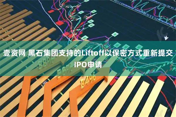 壹资网 黑石集团支持的Liftoff以保密方式重新提交IPO申请