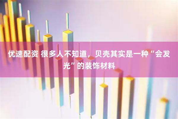 优速配资 很多人不知道，贝壳其实是一种“会发光”的装饰材料