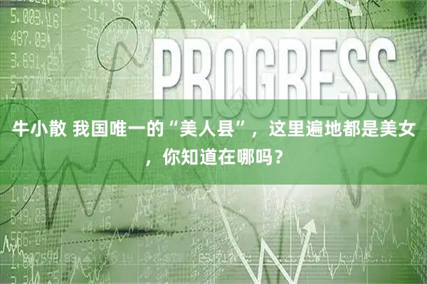 牛小散 我国唯一的“美人县”，这里遍地都是美女，你知道在哪吗？