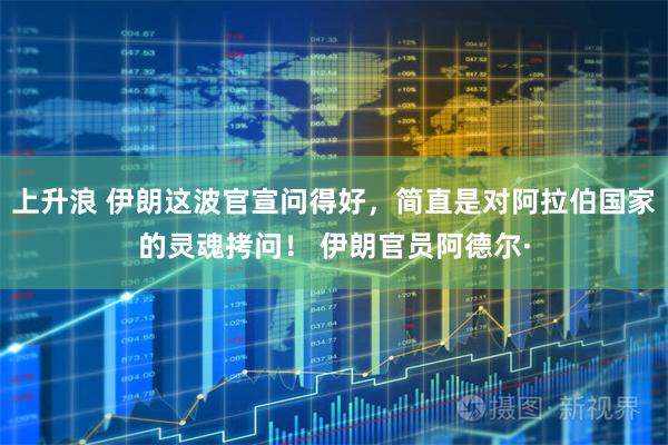 上升浪 伊朗这波官宣问得好,简直是对阿拉伯国家的灵魂拷问! 伊朗官员阿德尔·