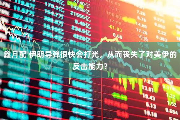鑫月配 伊朗导弹很快会打光，从而丧失了对美伊的反击能力？