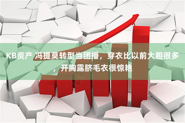 KB资产 冯提莫转型当团播，穿衣比以前大胆很多，开胸露脐毛衣很惊艳