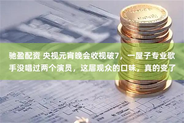 驰盈配资 央视元宵晚会收视破7，一屋子专业歌手没唱过两个演员，这届观众的口味，真的变了