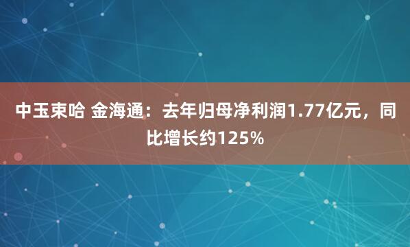 中玉束哈 金海通：去年归母净利润1.77亿元，同比增长约125%