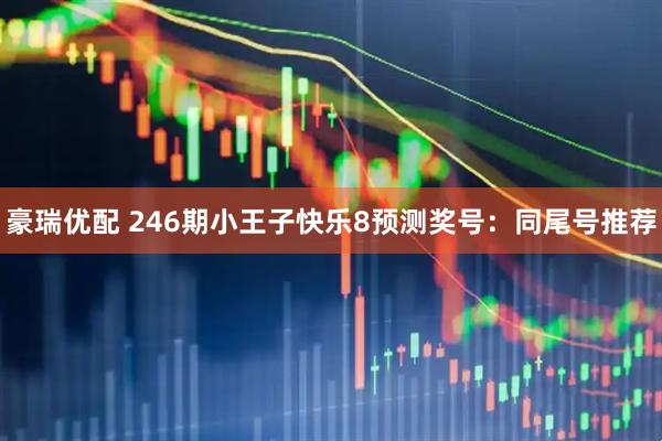 豪瑞优配 246期小王子快乐8预测奖号：同尾号推荐