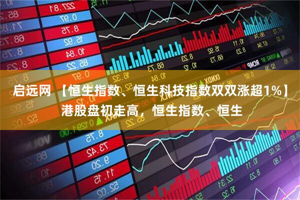 启远网 【恒生指数、恒生科技指数双双涨超1%】 港股盘初走高，恒生指数、恒生