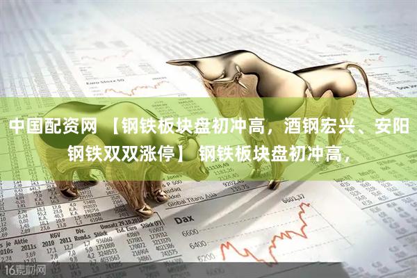 中国配资网 【钢铁板块盘初冲高，酒钢宏兴、安阳钢铁双双涨停】 钢铁板块盘初冲高，
